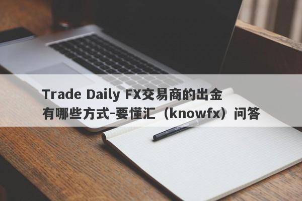 Trade Daily FX交易商的出金有哪些方式-要懂汇（knowfx）问答