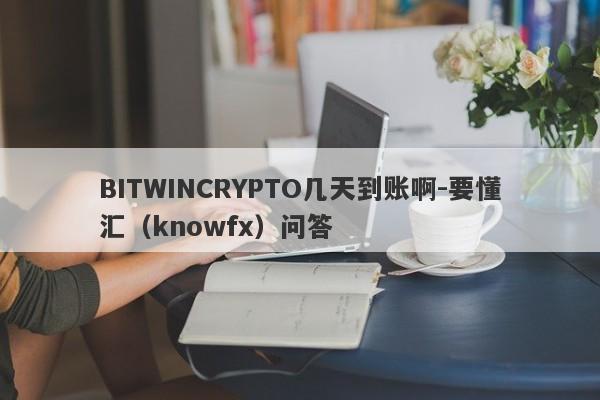 BITWINCRYPTO几天到账啊-要懂汇（knowfx）问答