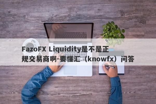 FazoFX Liquidity是不是正规交易商啊-要懂汇（knowfx）问答