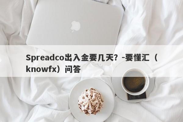 Spreadco出入金要几天？-要懂汇（knowfx）问答