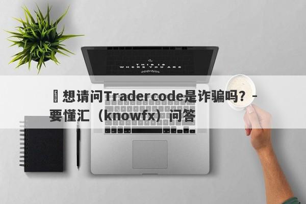 ​想请问Tradercode是诈骗吗？-要懂汇（knowfx）问答