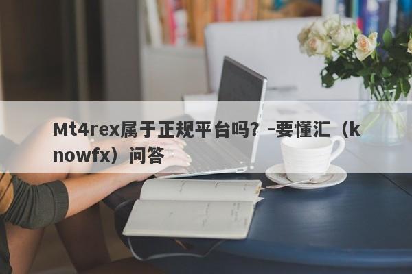 Mt4rex属于正规平台吗？-要懂汇（knowfx）问答