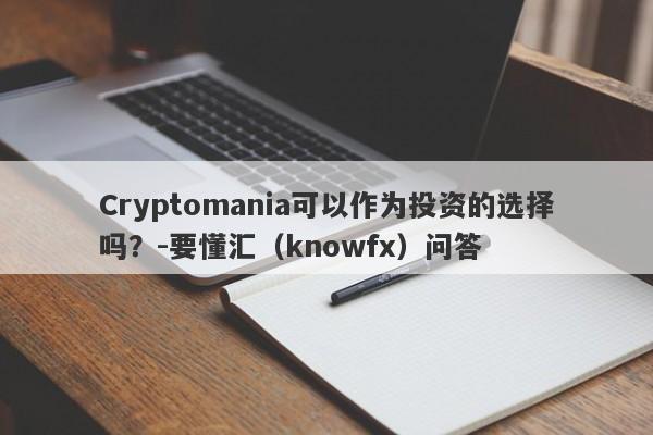 Cryptomania可以作为投资的选择吗？-要懂汇（knowfx）问答