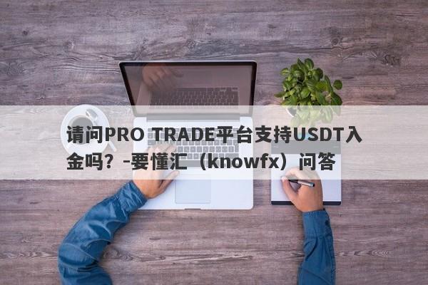 请问PRO TRADE平台支持USDT入金吗？-要懂汇（knowfx）问答