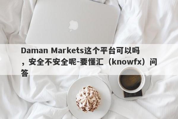 Daman Markets这个平台可以吗，安全不安全呢-要懂汇（knowfx）问答