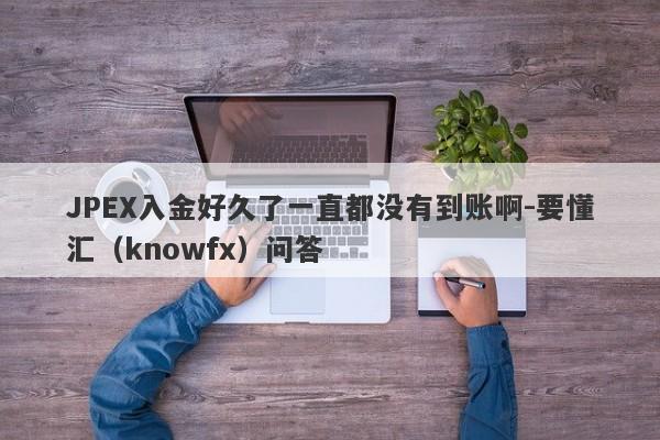 JPEX入金好久了一直都没有到账啊-要懂汇（knowfx）问答