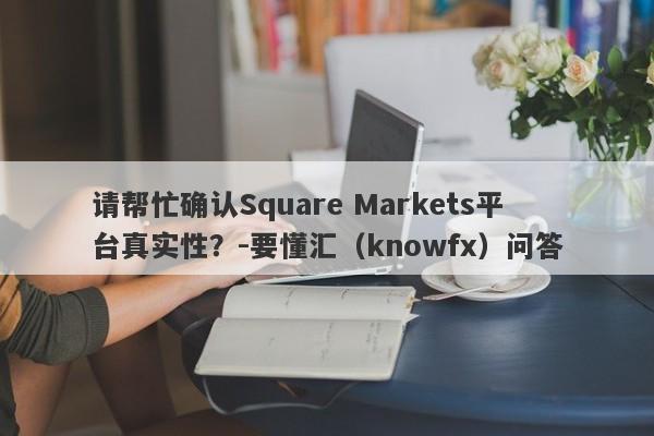 请帮忙确认Square Markets平台真实性？-要懂汇（knowfx）问答