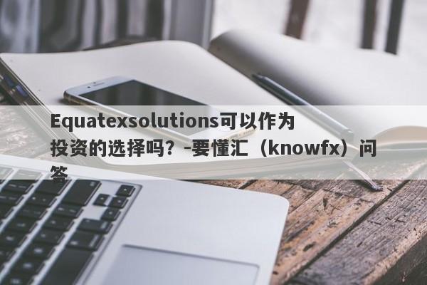 Equatexsolutions可以作为投资的选择吗？-要懂汇（knowfx）问答