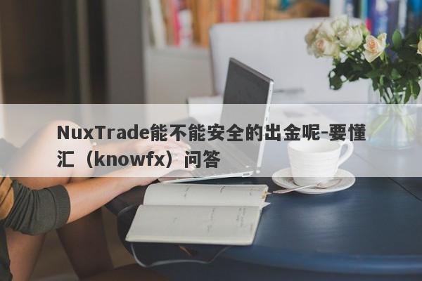 NuxTrade能不能安全的出金呢-要懂汇（knowfx）问答