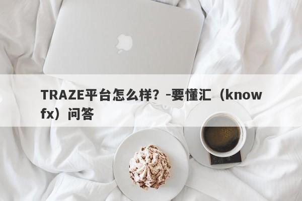 TRAZE平台怎么样？-要懂汇（knowfx）问答