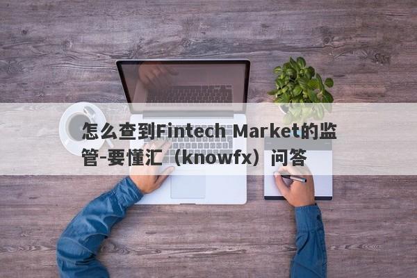 怎么查到Fintech Market的监管-要懂汇（knowfx）问答