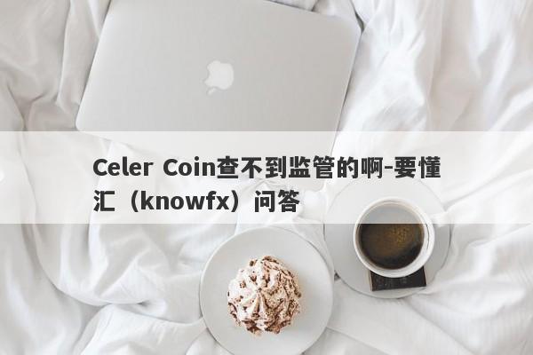 Celer Coin查不到监管的啊-要懂汇（knowfx）问答