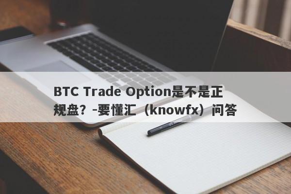 BTC Trade Option是不是正规盘？-要懂汇（knowfx）问答