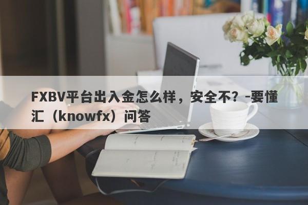 FXBV平台出入金怎么样，安全不？-要懂汇（knowfx）问答