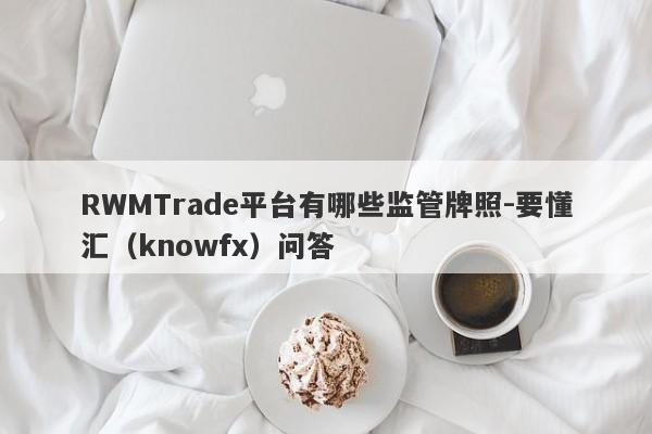 RWMTrade平台有哪些监管牌照-要懂汇（knowfx）问答