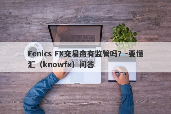 Fenics FX交易商有监管吗？-要懂汇（knowfx）问答