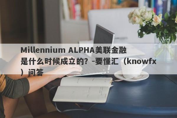 Millennium ALPHA美联金融是什么时候成立的？-要懂汇（knowfx）问答