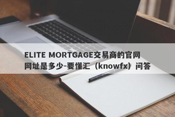 ELITE MORTGAGE交易商的官网网址是多少-要懂汇（knowfx）问答