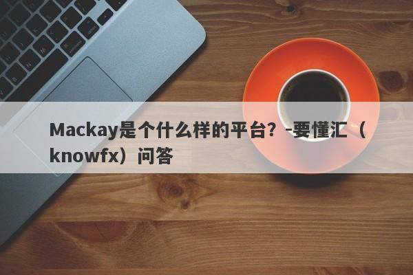 Mackay是个什么样的平台？-要懂汇（knowfx）问答