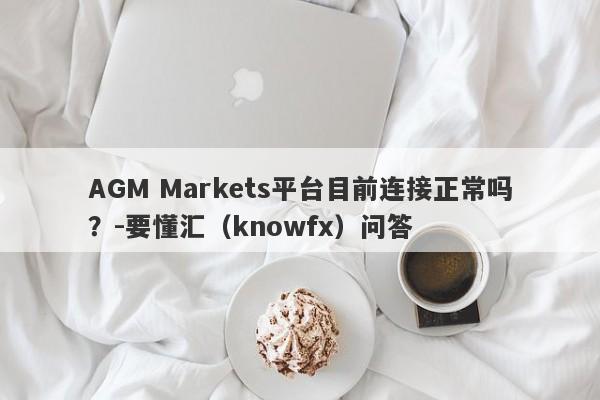 AGM Markets平台目前连接正常吗？-要懂汇（knowfx）问答