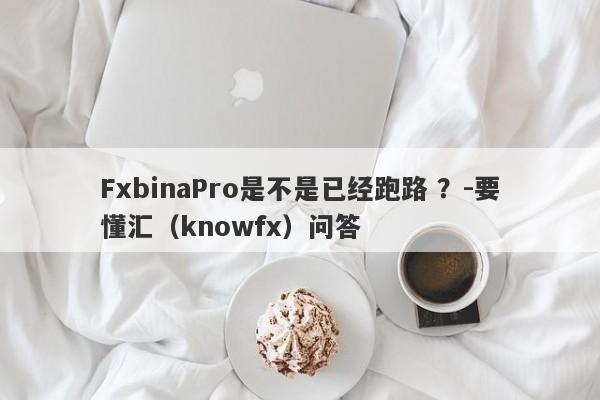 FxbinaPro是不是已经跑路 ？-要懂汇（knowfx）问答