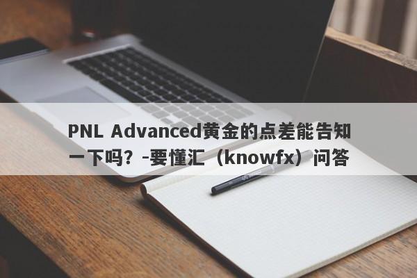 PNL Advanced黄金的点差能告知一下吗？-要懂汇（knowfx）问答