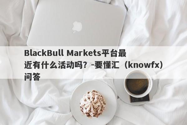 BlackBull Markets平台最近有什么活动吗？-要懂汇（knowfx）问答