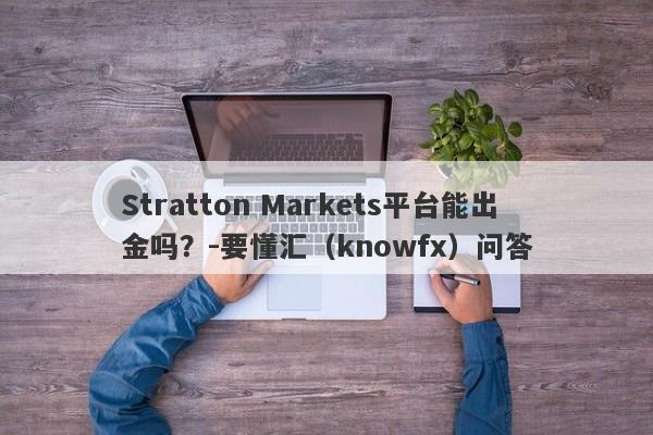 Stratton Markets平台能出金吗？-要懂汇（knowfx）问答