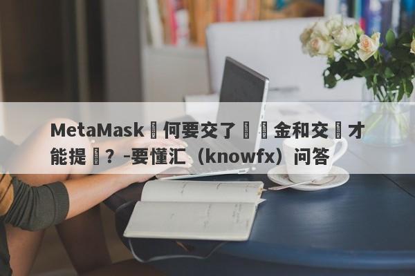 MetaMask為何要交了區塊金和交稅才能提幣？-要懂汇（knowfx）问答