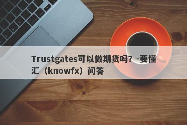 Trustgates可以做期货吗？-要懂汇（knowfx）问答