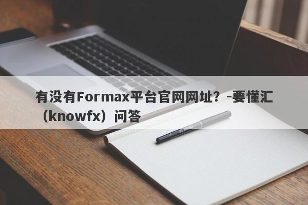 有没有Formax平台官网网址？-要懂汇（knowfx）问答