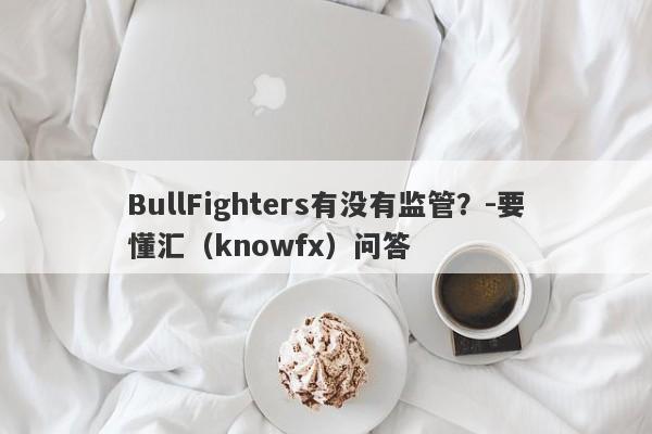 BullFighters有没有监管？-要懂汇（knowfx）问答