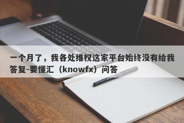 一个月了，我各处维权这家平台始终没有给我答复-要懂汇（knowfx）问答