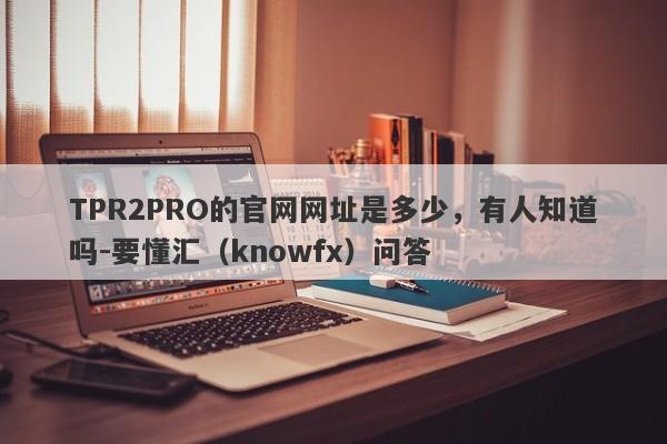 TPR2PRO的官网网址是多少，有人知道吗-要懂汇（knowfx）问答