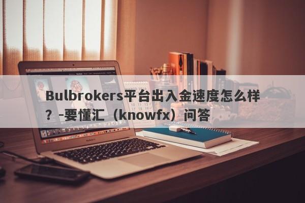 Bulbrokers平台出入金速度怎么样？-要懂汇（knowfx）问答