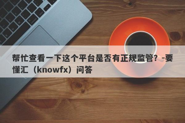 帮忙查看一下这个平台是否有正规监管？-要懂汇（knowfx）问答