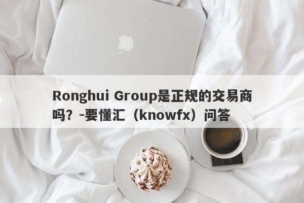 Ronghui Group是正规的交易商吗？-要懂汇（knowfx）问答