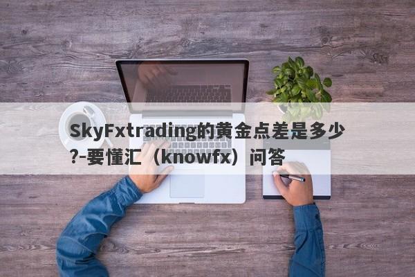 SkyFxtrading的黄金点差是多少?-要懂汇（knowfx）问答