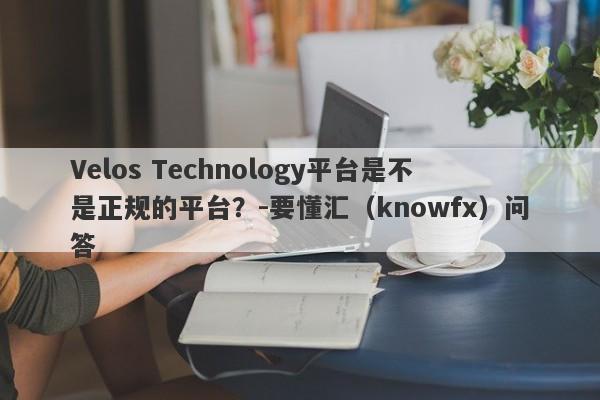 Velos Technology平台是不是正规的平台？-要懂汇（knowfx）问答