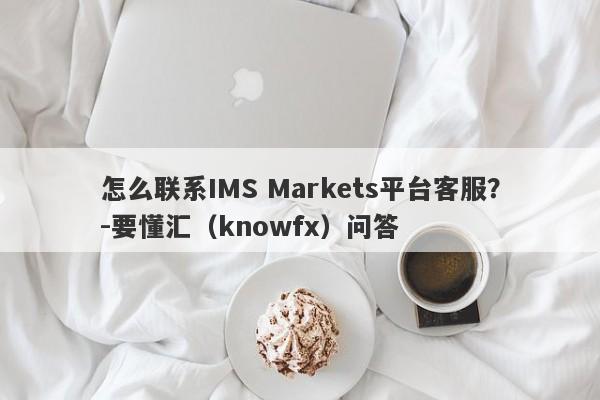 怎么联系IMS Markets平台客服？-要懂汇（knowfx）问答