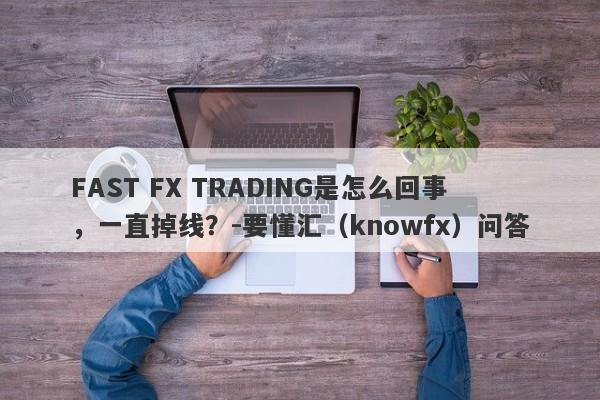 FAST FX TRADING是怎么回事，一直掉线？-要懂汇（knowfx）问答