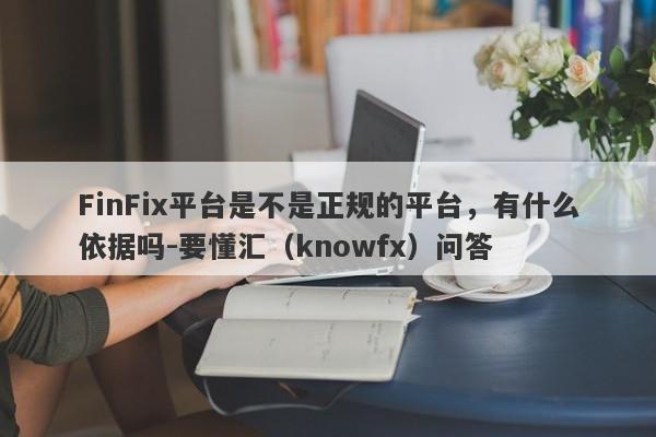 FinFix平台是不是正规的平台，有什么依据吗-要懂汇（knowfx）问答