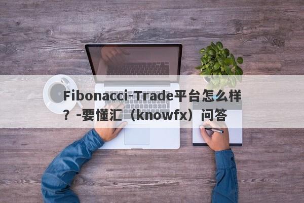 Fibonacci-Trade平台怎么样？-要懂汇（knowfx）问答