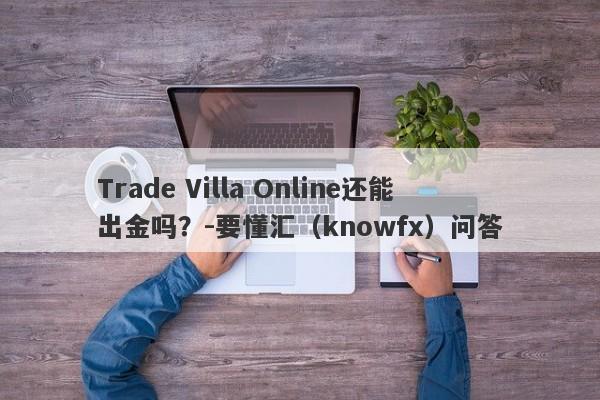 Trade Villa Online还能出金吗？-要懂汇（knowfx）问答