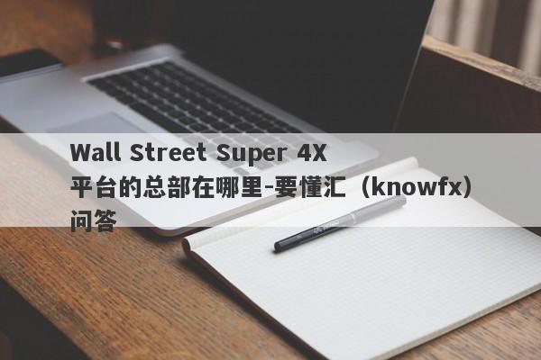 Wall Street Super 4X平台的总部在哪里-要懂汇（knowfx）问答