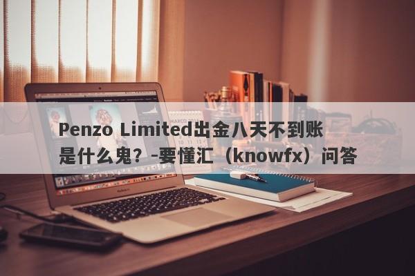 Penzo Limited出金八天不到账是什么鬼？-要懂汇（knowfx）问答