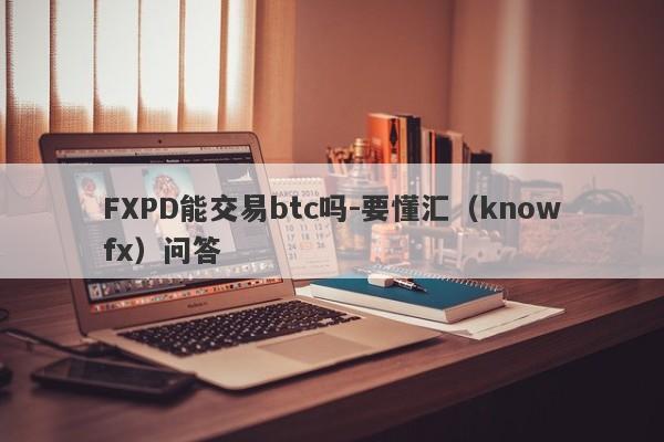 FXPD能交易btc吗-要懂汇（knowfx）问答