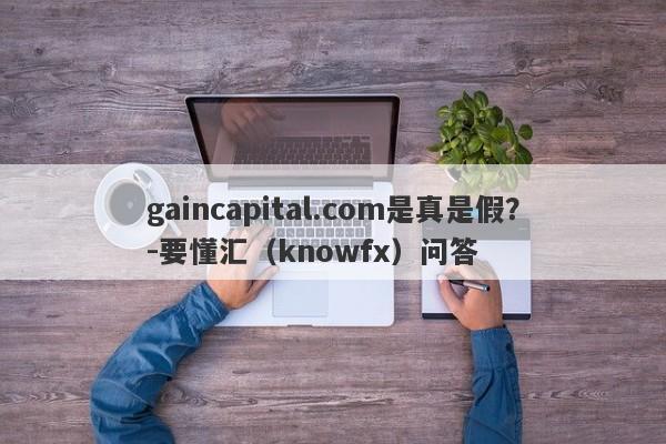 gaincapital.com是真是假？-要懂汇（knowfx）问答