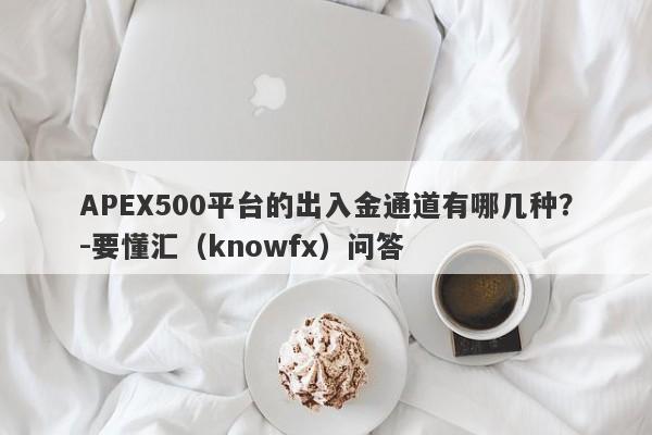 APEX500平台的出入金通道有哪几种？-要懂汇（knowfx）问答