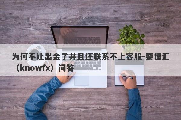 为何不让出金了并且还联系不上客服-要懂汇（knowfx）问答